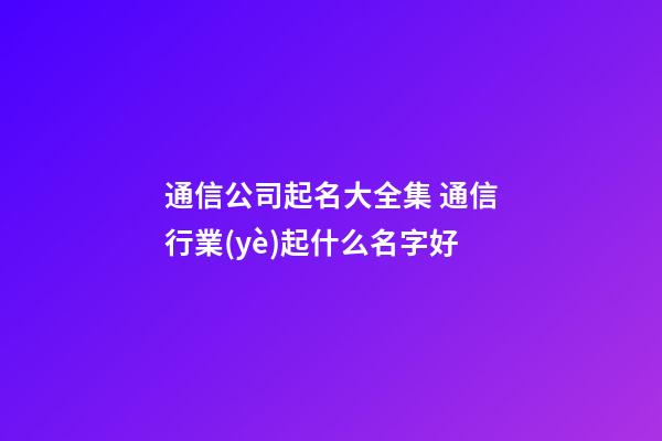 通信公司起名大全集 通信行業(yè)起什么名字好-第1張-公司起名-玄機(jī)派